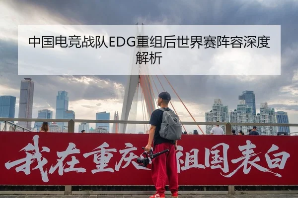 中国电竞战队EDG重组后世界赛阵容深度解析